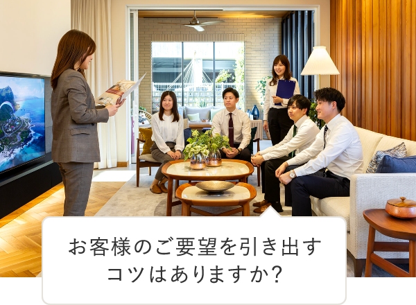 お客様のご要望を引き出す
コツはありますか？