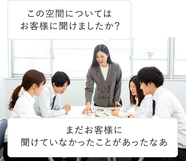 この空間については
お客様に聞けましたか？まだお客様に聞けていなかったことがあったなあ