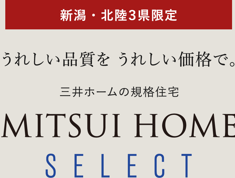 新潟・北陸３県限定 うれしい品質を うれしい価格で。 三井ホームの規格住宅 MITSUI HOME SELECT