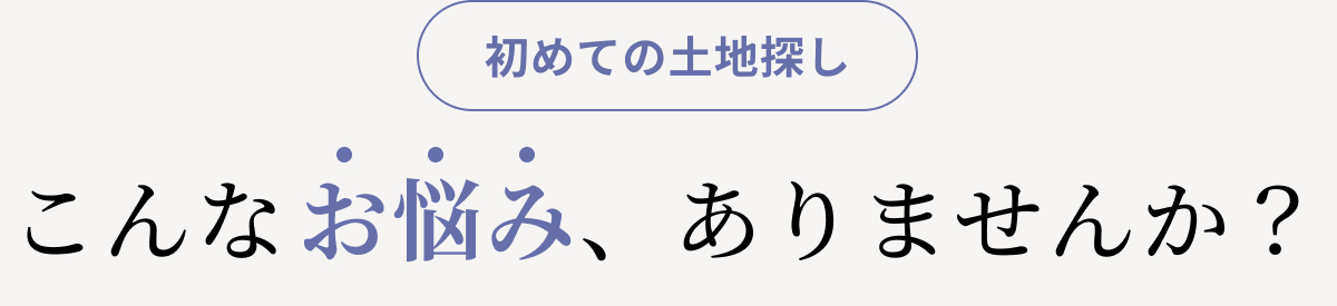初めての土地探し こんなお悩み、ありませんか？